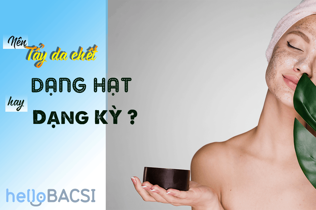 Tẩy da chết vật lý dạng hạt hay dạng kỳ sẽ tốt hơn cho da?