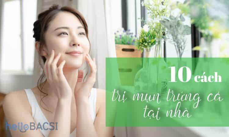 Chuyên gia mách bạn 10 cách trị mụn trứng cá tại nhà cực hiệu quả