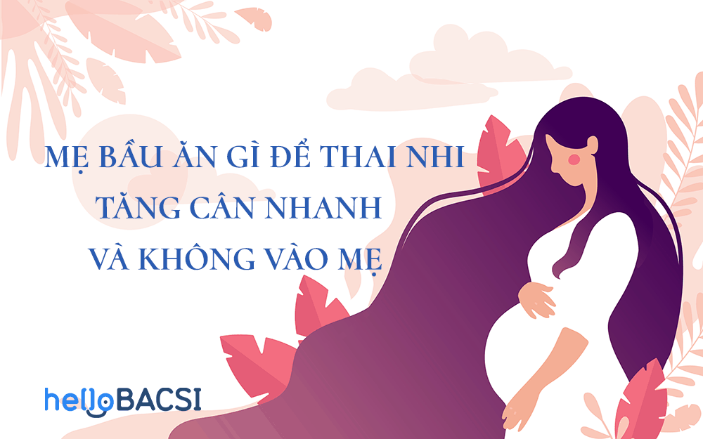 Mẹ bầu ăn gì để thai nhi tăng cân nhanh và không vào mẹ?